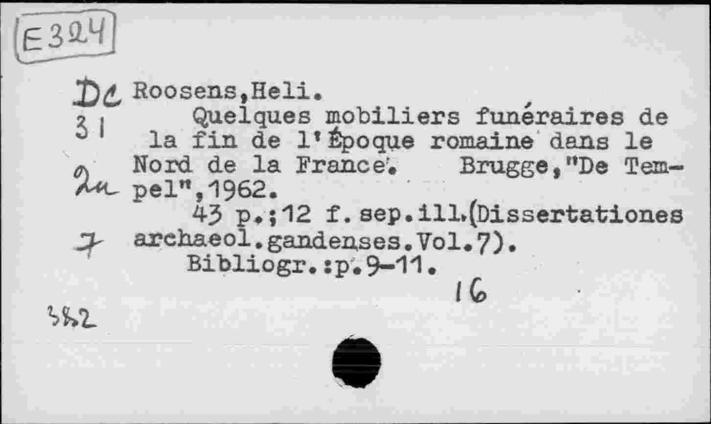 ﻿2 I

Roosens,Heli.
Quelques mobiliers funéraires de la fin de 1* Époque romaine dans le Nord de la France’. Brugge,"De Tempel", 1962.
4$ p.;12 f. sep.ill»(Dissertationes archaeol.gandenses.Vol.7).
Bibliogr.:p.9-11.
I G>